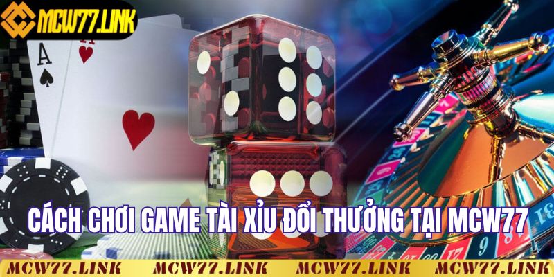 Cách chơi game tài xỉu đổi thưởng uy tín tại MCW77